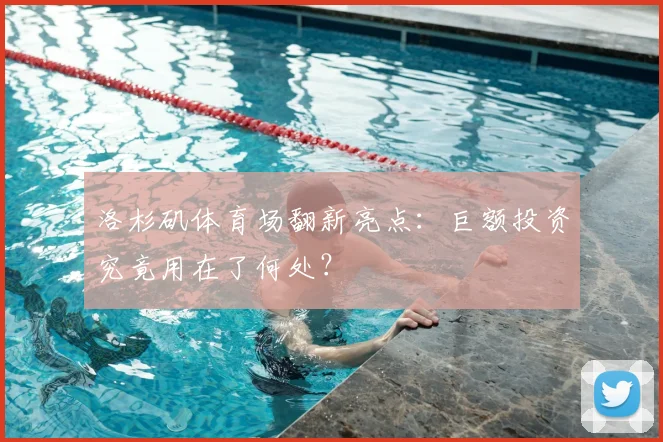 洛杉矶体育场翻新亮点：巨额投资究竟用在了何处？
