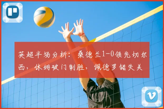 英超半场分析：桑德兰1-0领先切尔西，休姆破门制胜，佩德罗错失关键机会